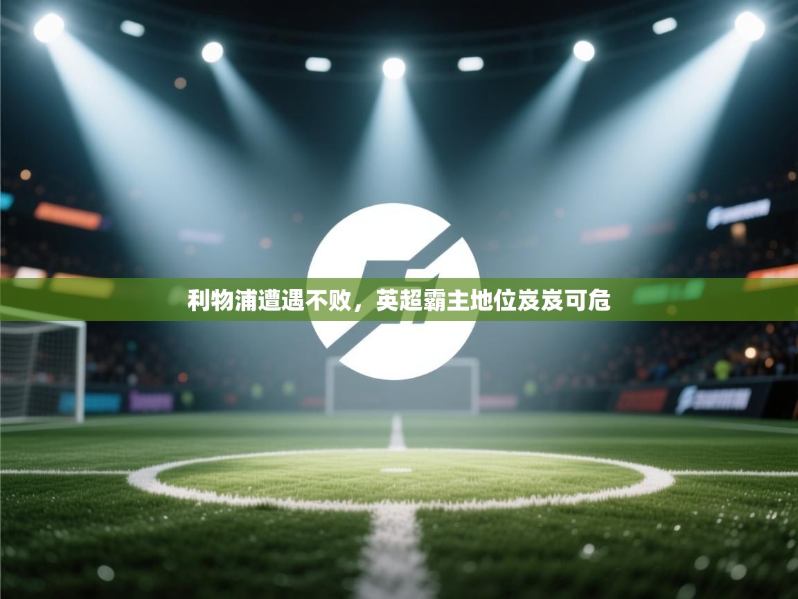 云开体育入口-利物浦遭遇不败,英超霸主地位岌岌可危 第2张