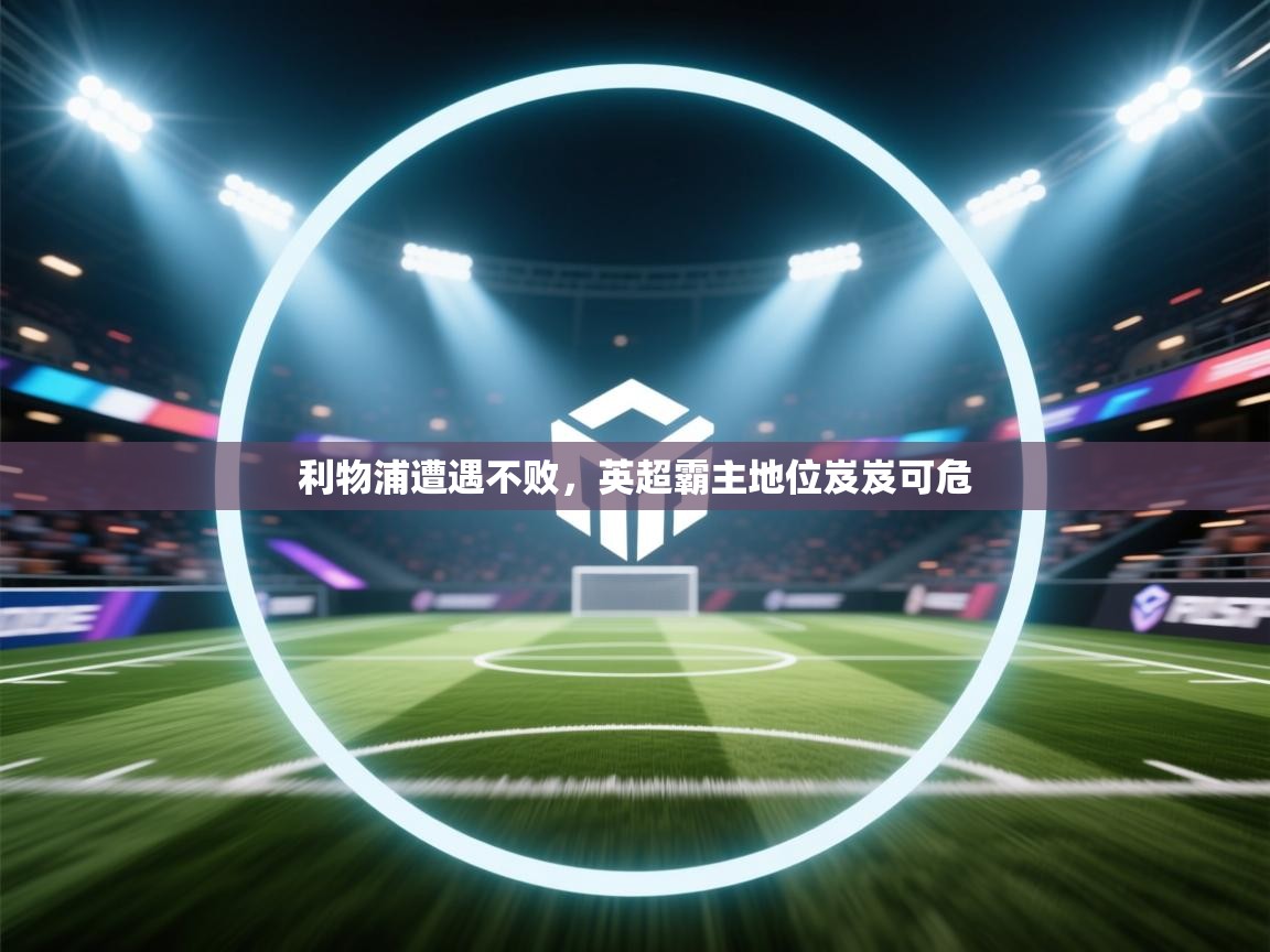 云开体育入口-利物浦遭遇不败,英超霸主地位岌岌可危 第3张