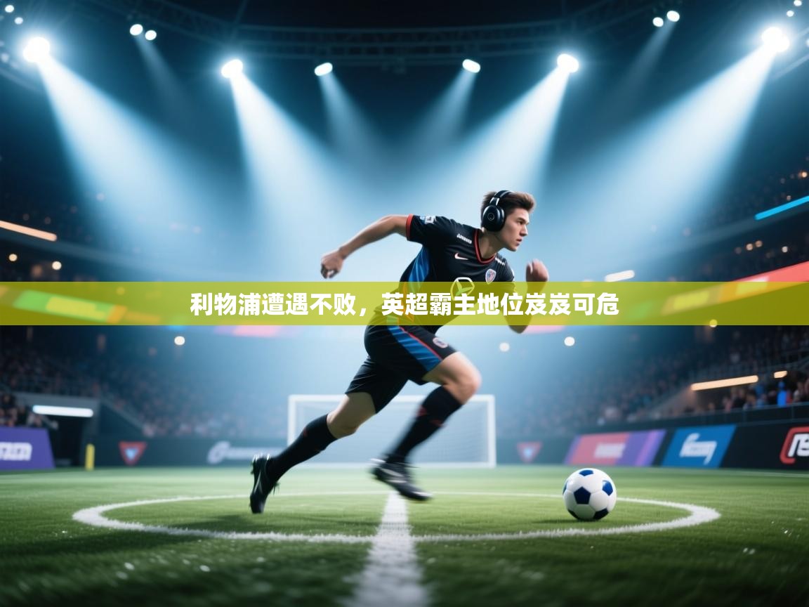 云开体育入口-利物浦遭遇不败,英超霸主地位岌岌可危 第4张