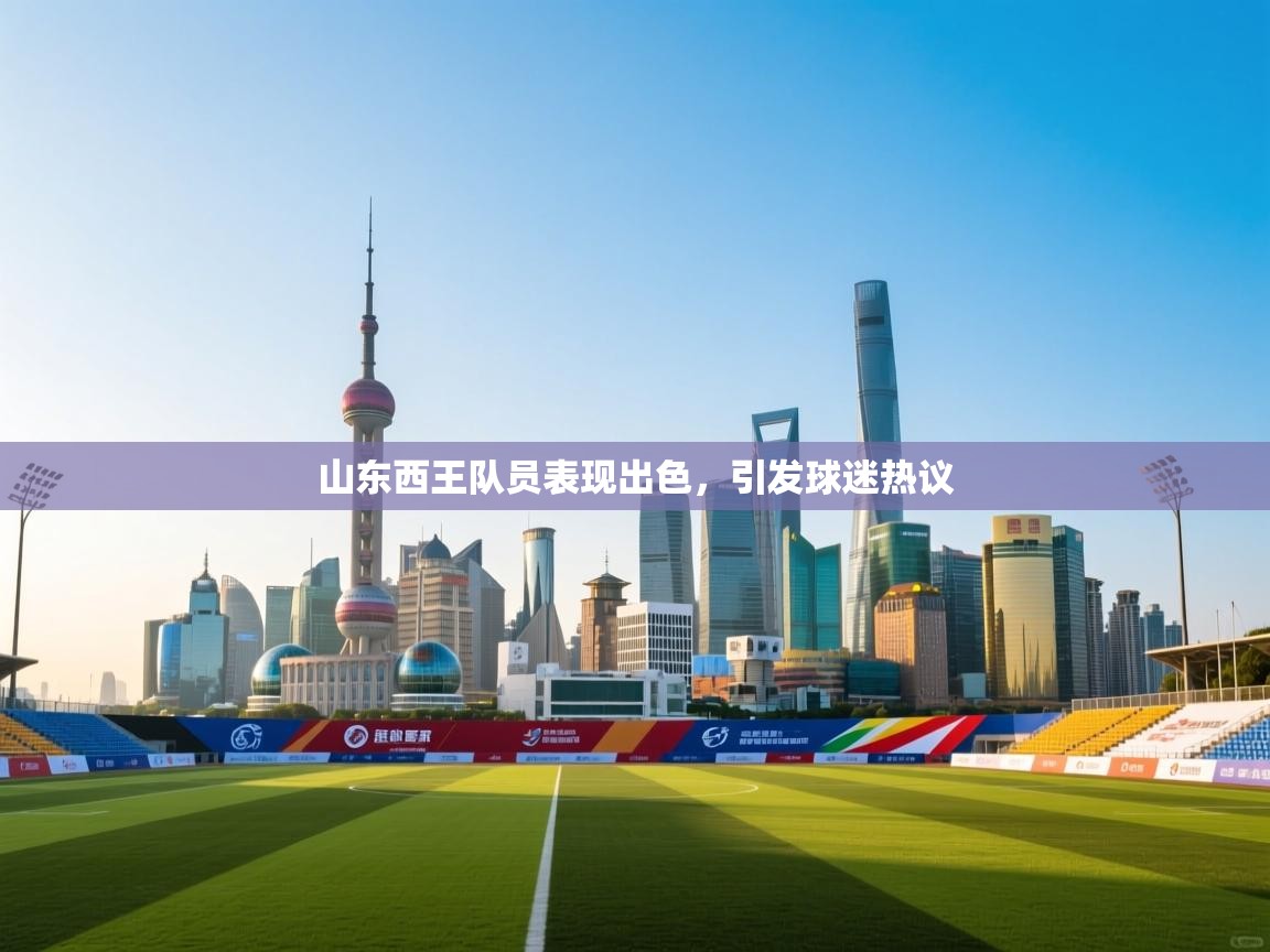 云开体育入口-山东西王队员表现出色，引发球迷热议  第1张