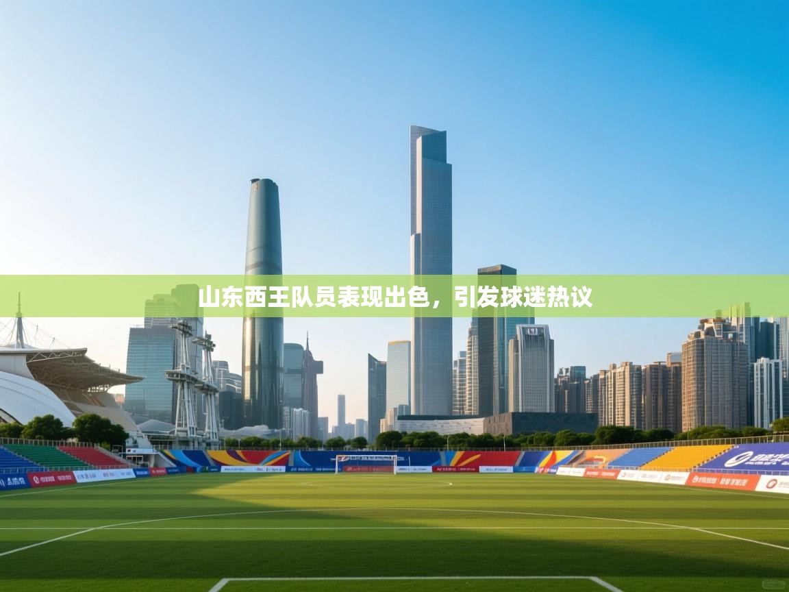 云开体育入口-山东西王队员表现出色，引发球迷热议  第2张