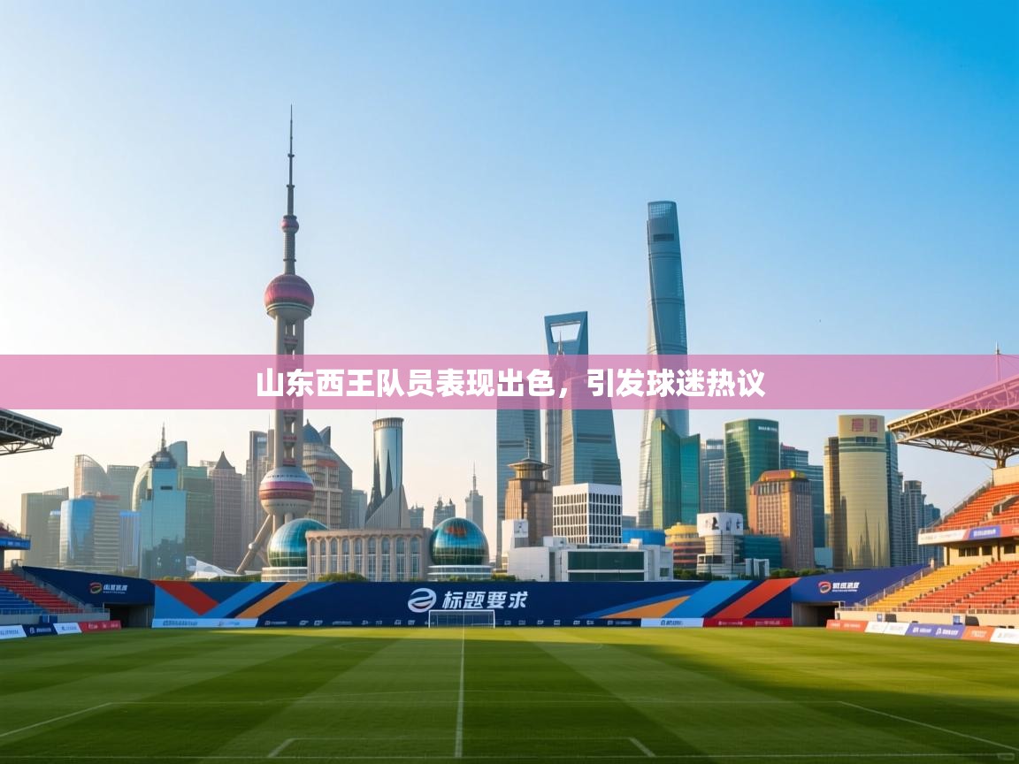 云开体育入口-山东西王队员表现出色，引发球迷热议  第3张