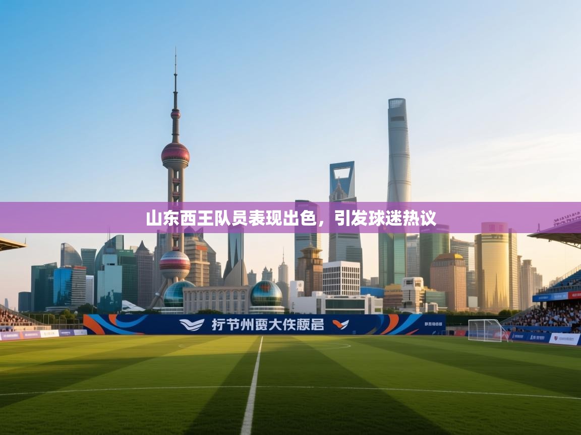 云开体育入口-山东西王队员表现出色，引发球迷热议  第4张