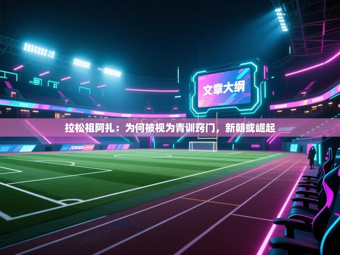 开云体育新人指引-拉松祖阿扎:为何被视为青训窍门,新朝或崛起 第1张