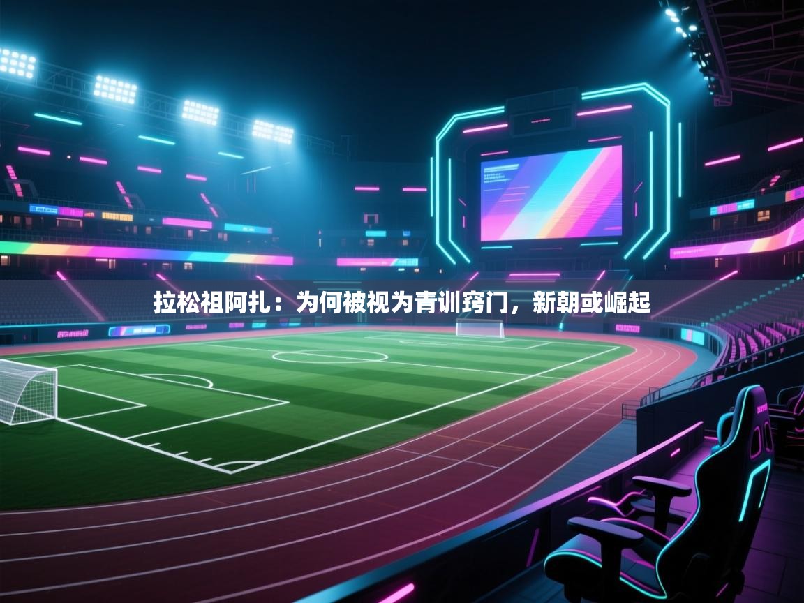 开云体育新人指引-拉松祖阿扎:为何被视为青训窍门,新朝或崛起 第4张