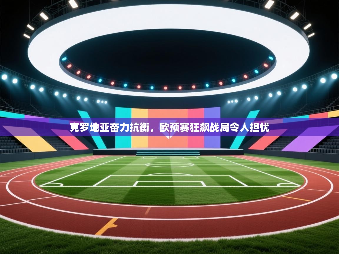 开云体育app官网入口网页版-克罗地亚奋力抗衡,欧预赛狂飙战局令人担忧 第3张