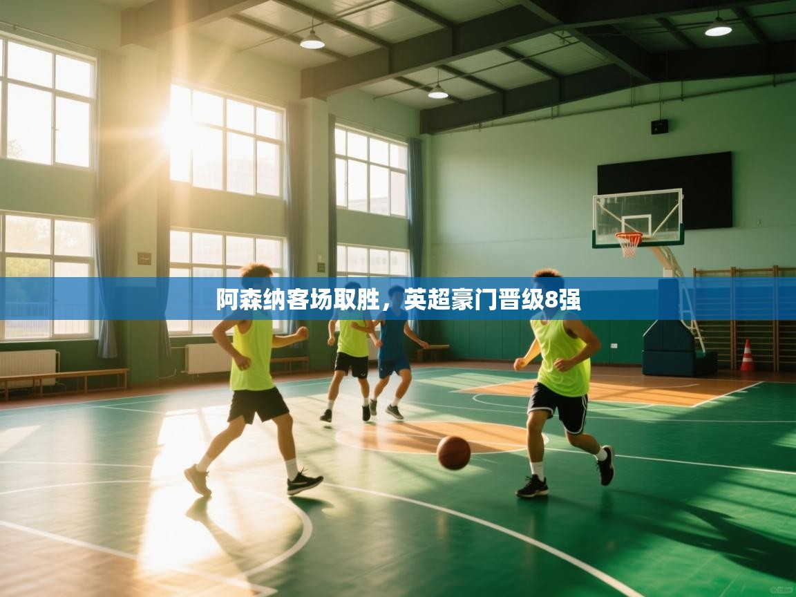 开云体育app下载链接-阿森纳客场取胜,英超豪门晋级8强 第4张