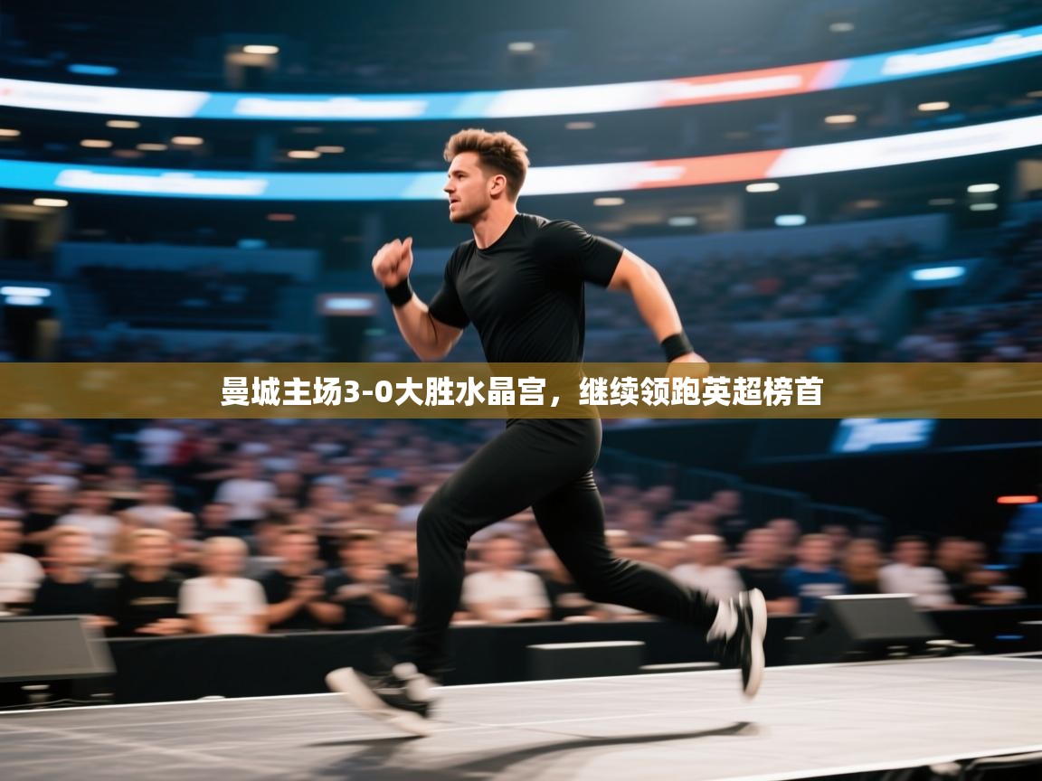 开云体育推送通知设置-曼城主场3-0大胜水晶宫，继续领跑英超榜首  第4张