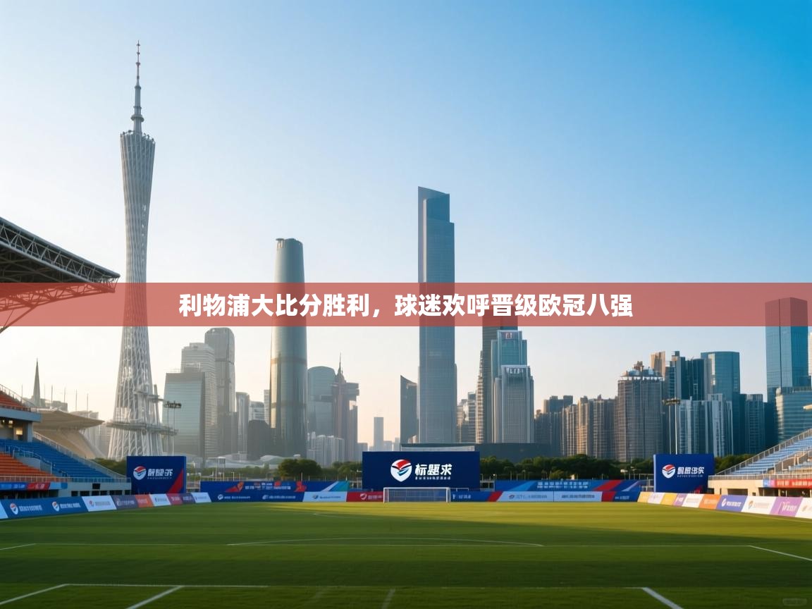 云开体育官网-利物浦大比分胜利，球迷欢呼晋级欧冠八强  第1张