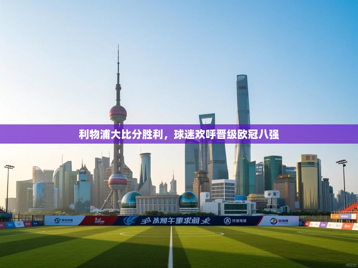 云开体育官网-利物浦大比分胜利，球迷欢呼晋级欧冠八强  第4张