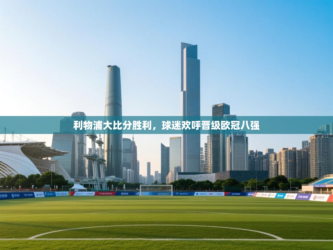 云开体育官网-利物浦大比分胜利，球迷欢呼晋级欧冠八强  第3张